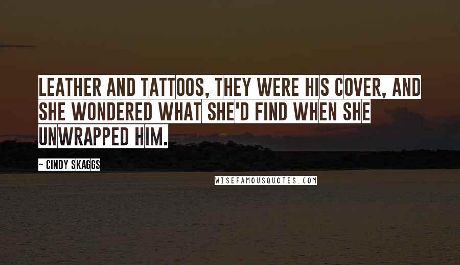 Cindy Skaggs Quotes: Leather and tattoos, they were his cover, and she wondered what she'd find when she unwrapped him.