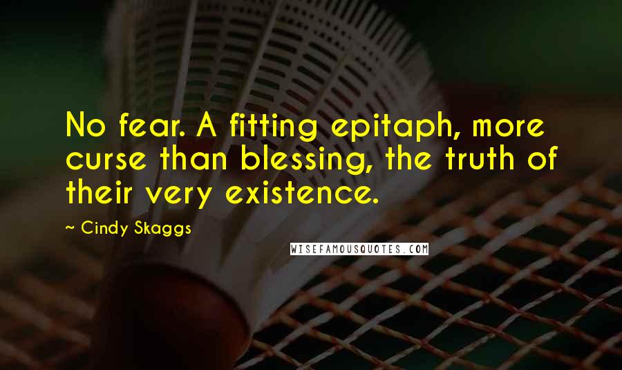 Cindy Skaggs Quotes: No fear. A fitting epitaph, more curse than blessing, the truth of their very existence.