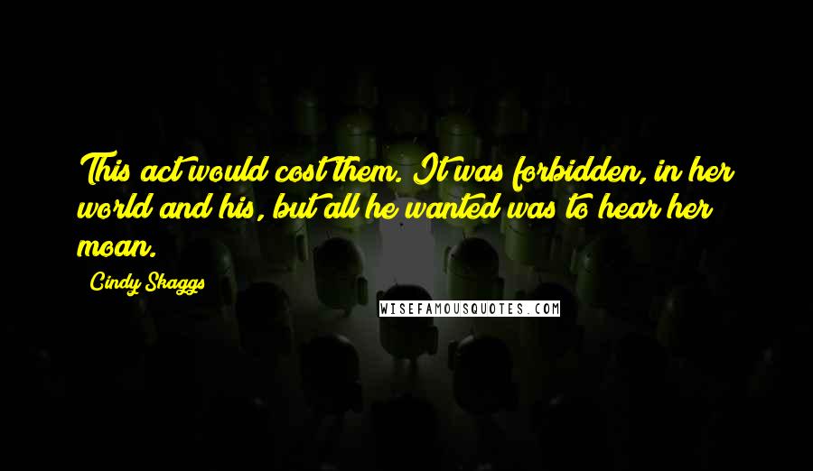 Cindy Skaggs Quotes: This act would cost them. It was forbidden, in her world and his, but all he wanted was to hear her moan.