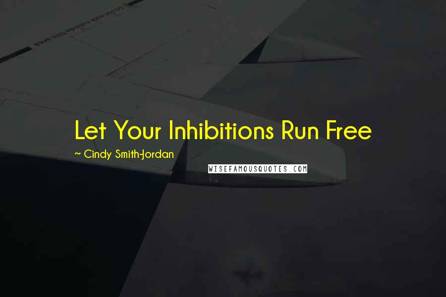 Cindy Smith-Jordan Quotes: Let Your Inhibitions Run Free