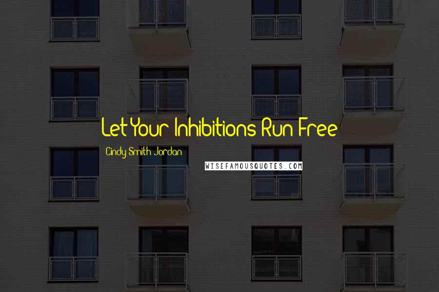 Cindy Smith-Jordan Quotes: Let Your Inhibitions Run Free