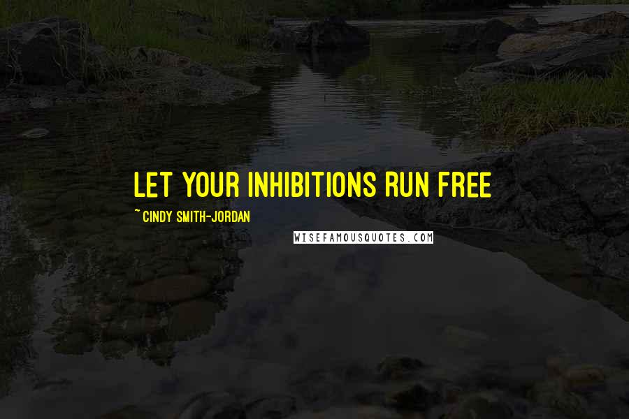 Cindy Smith-Jordan Quotes: Let Your Inhibitions Run Free