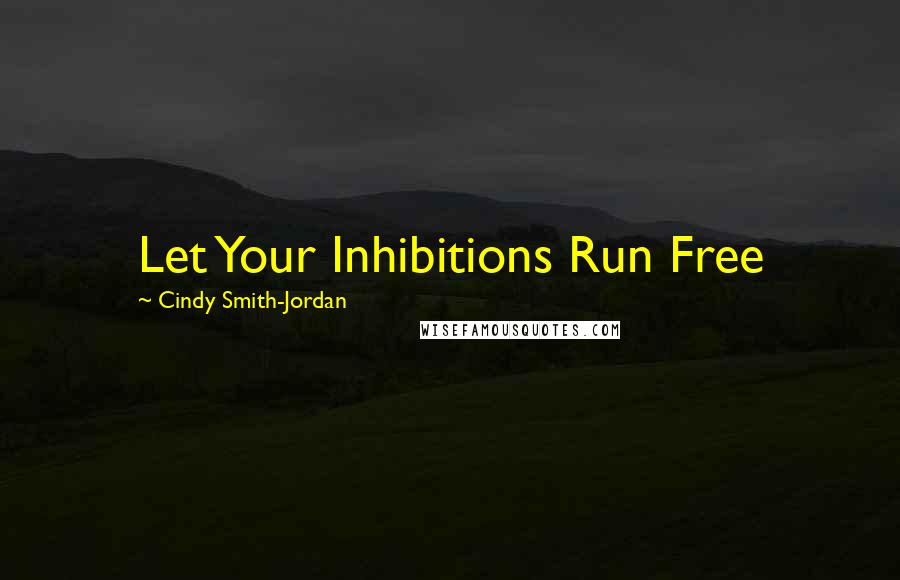 Cindy Smith-Jordan Quotes: Let Your Inhibitions Run Free