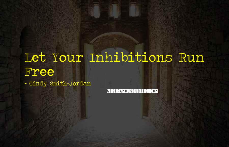 Cindy Smith-Jordan Quotes: Let Your Inhibitions Run Free