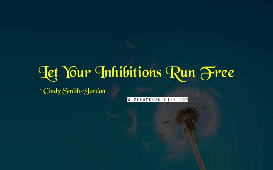Cindy Smith-Jordan Quotes: Let Your Inhibitions Run Free