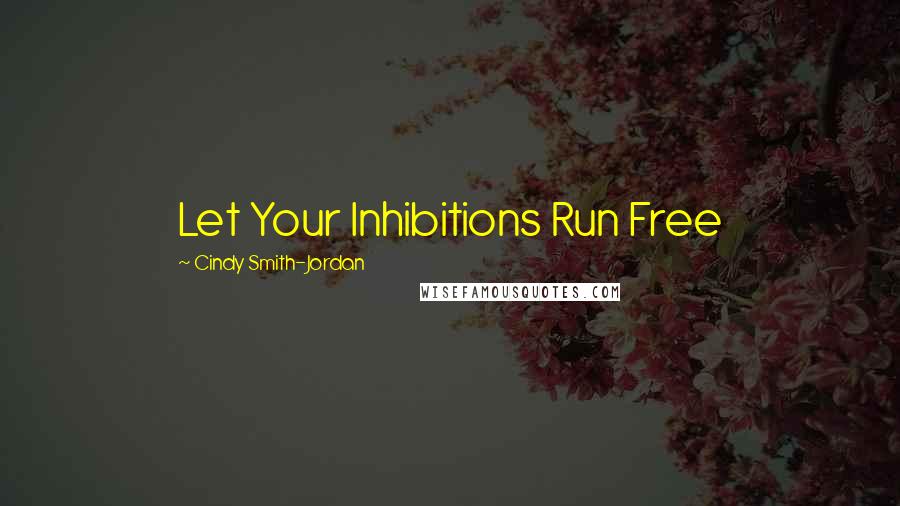 Cindy Smith-Jordan Quotes: Let Your Inhibitions Run Free