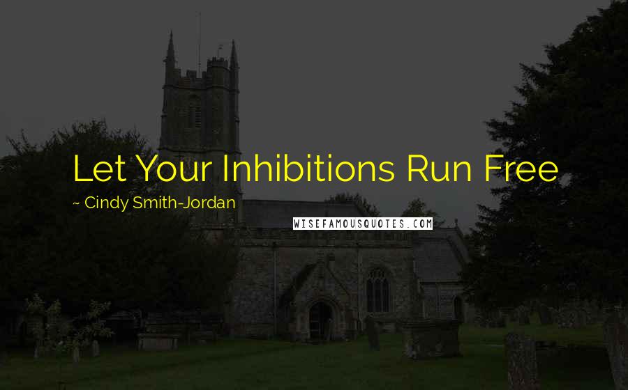 Cindy Smith-Jordan Quotes: Let Your Inhibitions Run Free