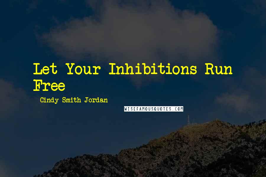 Cindy Smith-Jordan Quotes: Let Your Inhibitions Run Free