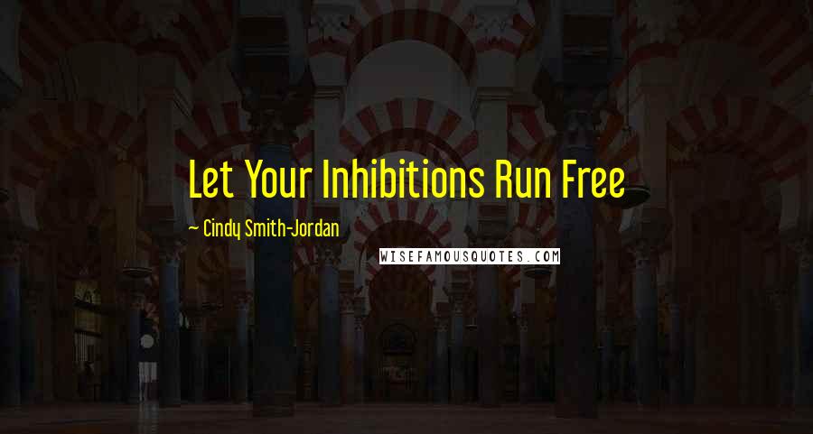 Cindy Smith-Jordan Quotes: Let Your Inhibitions Run Free