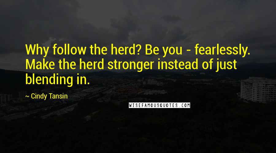 Cindy Tansin Quotes: Why follow the herd? Be you - fearlessly. Make the herd stronger instead of just blending in.