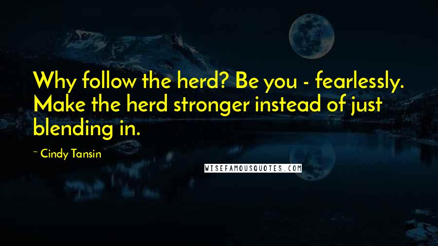 Cindy Tansin Quotes: Why follow the herd? Be you - fearlessly. Make the herd stronger instead of just blending in.