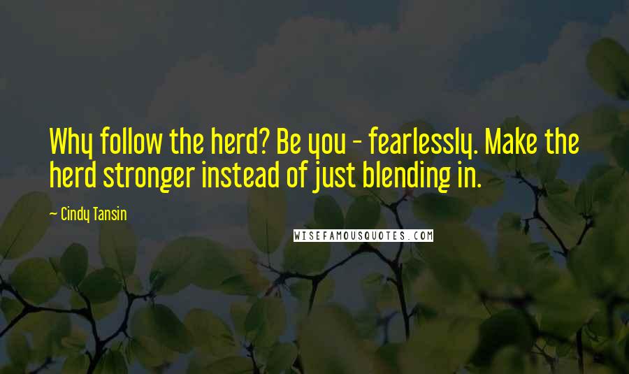 Cindy Tansin Quotes: Why follow the herd? Be you - fearlessly. Make the herd stronger instead of just blending in.