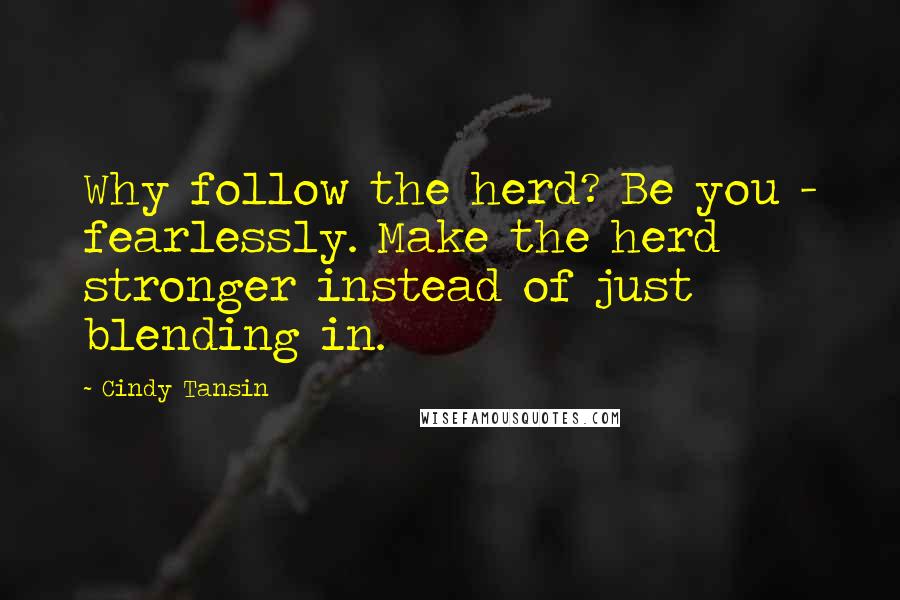 Cindy Tansin Quotes: Why follow the herd? Be you - fearlessly. Make the herd stronger instead of just blending in.