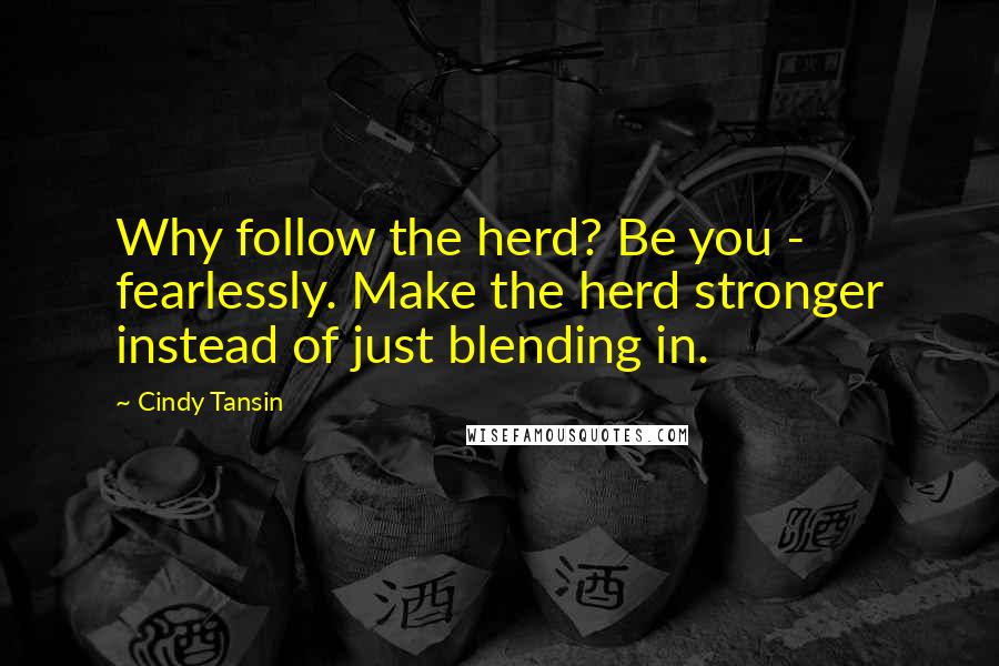 Cindy Tansin Quotes: Why follow the herd? Be you - fearlessly. Make the herd stronger instead of just blending in.