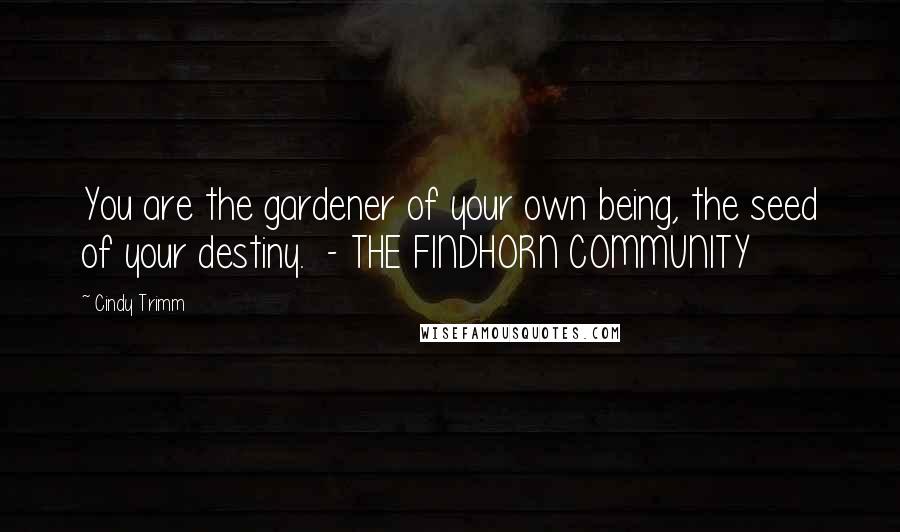 Cindy Trimm Quotes: You are the gardener of your own being, the seed of your destiny.  - THE FINDHORN COMMUNITY