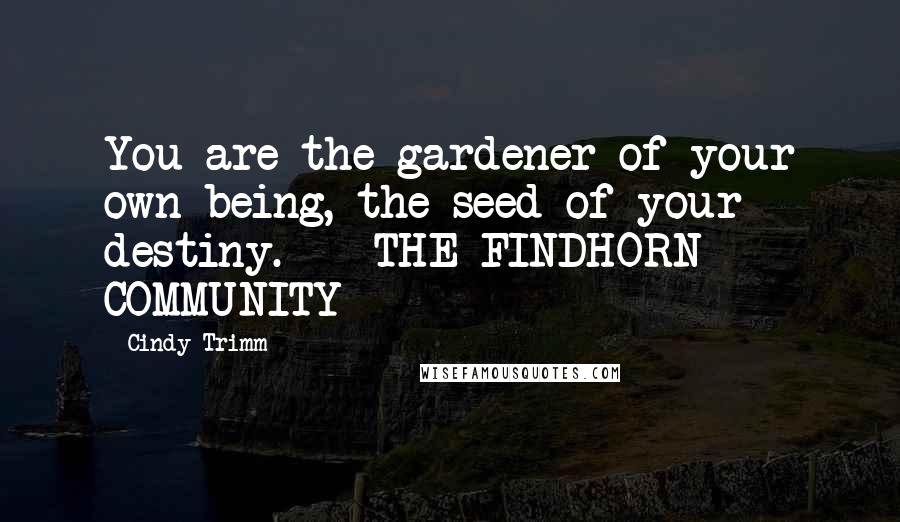 Cindy Trimm Quotes: You are the gardener of your own being, the seed of your destiny.  - THE FINDHORN COMMUNITY