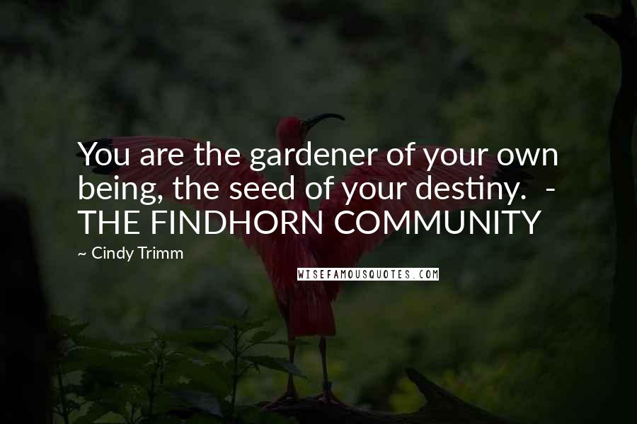 Cindy Trimm Quotes: You are the gardener of your own being, the seed of your destiny.  - THE FINDHORN COMMUNITY