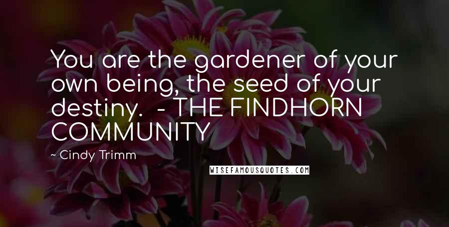 Cindy Trimm Quotes: You are the gardener of your own being, the seed of your destiny.  - THE FINDHORN COMMUNITY