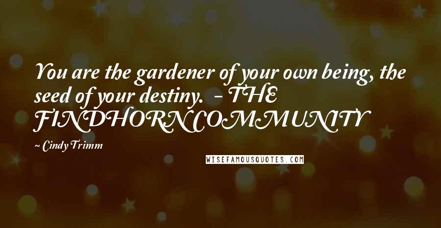 Cindy Trimm Quotes: You are the gardener of your own being, the seed of your destiny.  - THE FINDHORN COMMUNITY