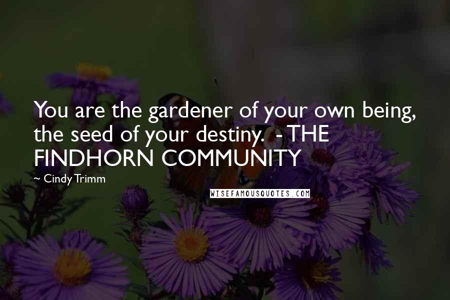 Cindy Trimm Quotes: You are the gardener of your own being, the seed of your destiny.  - THE FINDHORN COMMUNITY