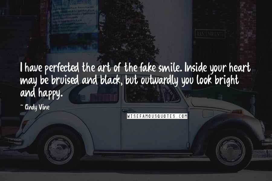 Cindy Vine Quotes: I have perfected the art of the fake smile. Inside your heart may be bruised and black, but outwardly you look bright and happy.
