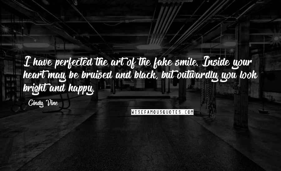 Cindy Vine Quotes: I have perfected the art of the fake smile. Inside your heart may be bruised and black, but outwardly you look bright and happy.