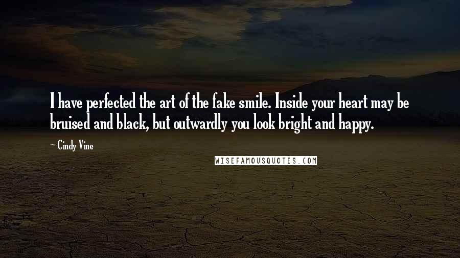 Cindy Vine Quotes: I have perfected the art of the fake smile. Inside your heart may be bruised and black, but outwardly you look bright and happy.
