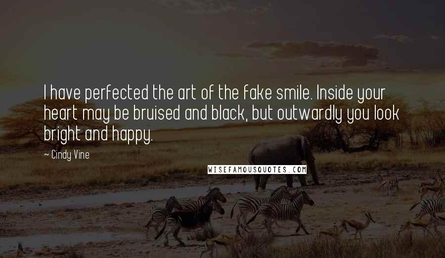 Cindy Vine Quotes: I have perfected the art of the fake smile. Inside your heart may be bruised and black, but outwardly you look bright and happy.