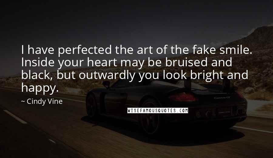 Cindy Vine Quotes: I have perfected the art of the fake smile. Inside your heart may be bruised and black, but outwardly you look bright and happy.