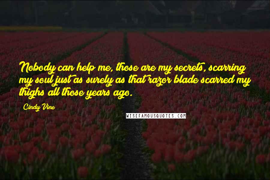 Cindy Vine Quotes: Nobody can help me, those are my secrets, scarring my soul just as surely as that razor blade scarred my thighs all those years ago.