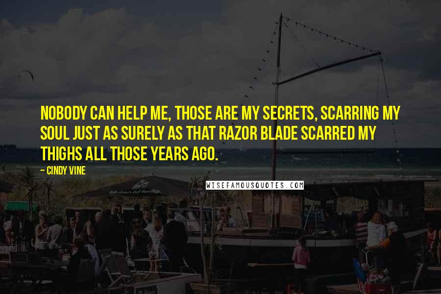 Cindy Vine Quotes: Nobody can help me, those are my secrets, scarring my soul just as surely as that razor blade scarred my thighs all those years ago.
