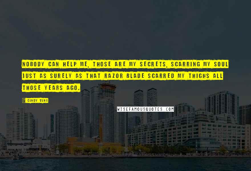 Cindy Vine Quotes: Nobody can help me, those are my secrets, scarring my soul just as surely as that razor blade scarred my thighs all those years ago.