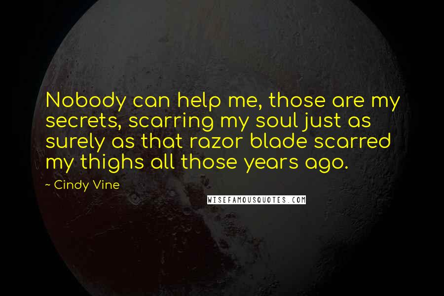 Cindy Vine Quotes: Nobody can help me, those are my secrets, scarring my soul just as surely as that razor blade scarred my thighs all those years ago.