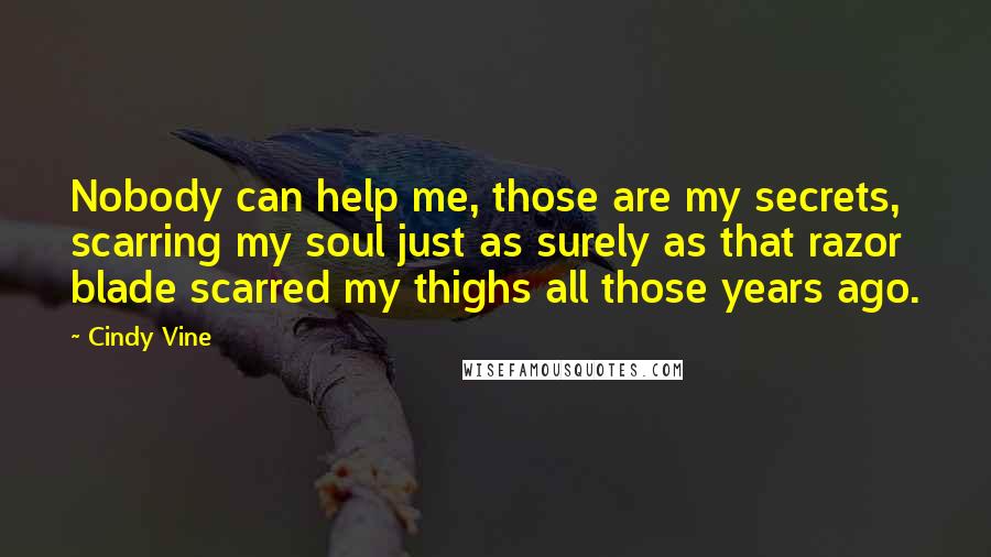 Cindy Vine Quotes: Nobody can help me, those are my secrets, scarring my soul just as surely as that razor blade scarred my thighs all those years ago.