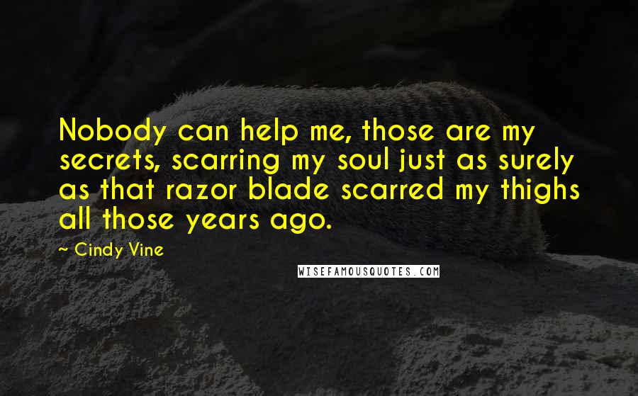 Cindy Vine Quotes: Nobody can help me, those are my secrets, scarring my soul just as surely as that razor blade scarred my thighs all those years ago.