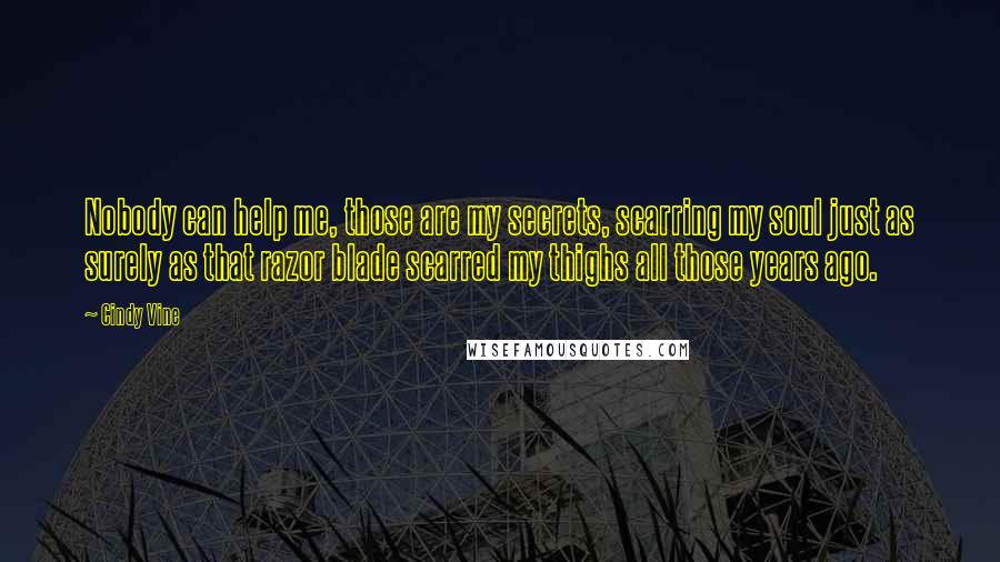 Cindy Vine Quotes: Nobody can help me, those are my secrets, scarring my soul just as surely as that razor blade scarred my thighs all those years ago.