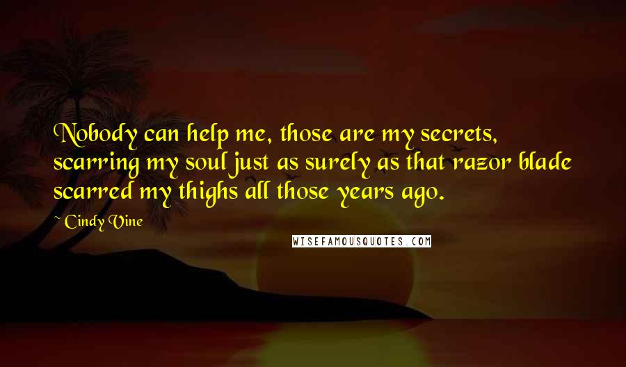 Cindy Vine Quotes: Nobody can help me, those are my secrets, scarring my soul just as surely as that razor blade scarred my thighs all those years ago.