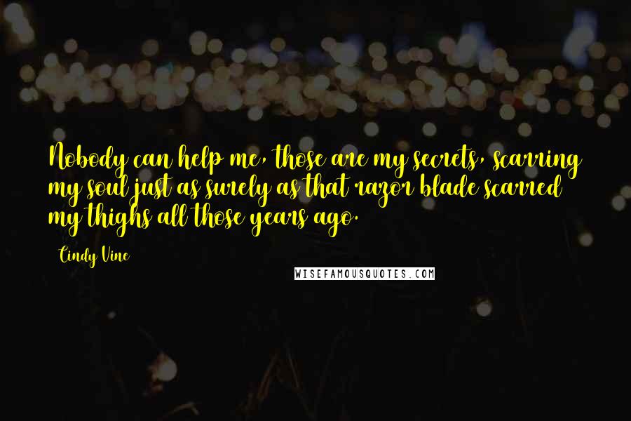 Cindy Vine Quotes: Nobody can help me, those are my secrets, scarring my soul just as surely as that razor blade scarred my thighs all those years ago.