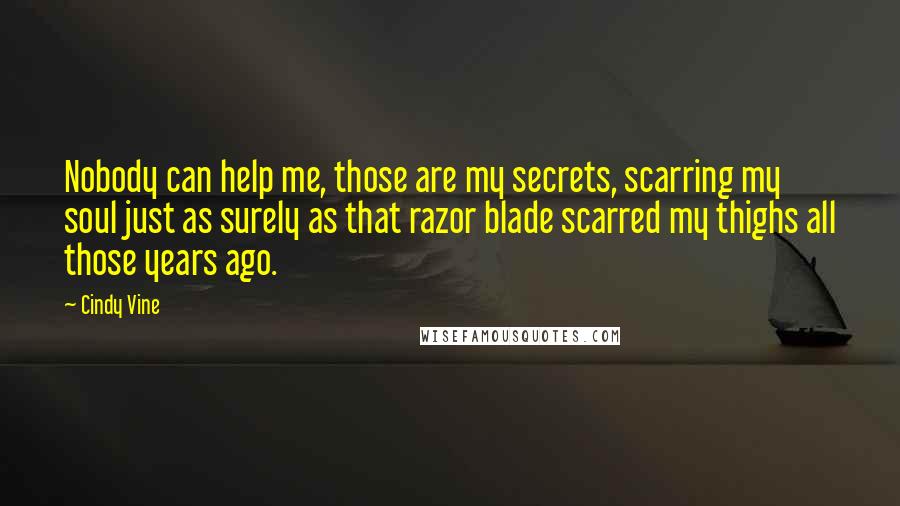 Cindy Vine Quotes: Nobody can help me, those are my secrets, scarring my soul just as surely as that razor blade scarred my thighs all those years ago.