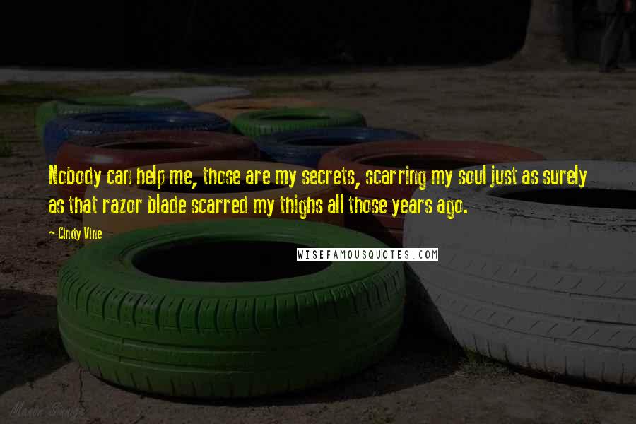 Cindy Vine Quotes: Nobody can help me, those are my secrets, scarring my soul just as surely as that razor blade scarred my thighs all those years ago.