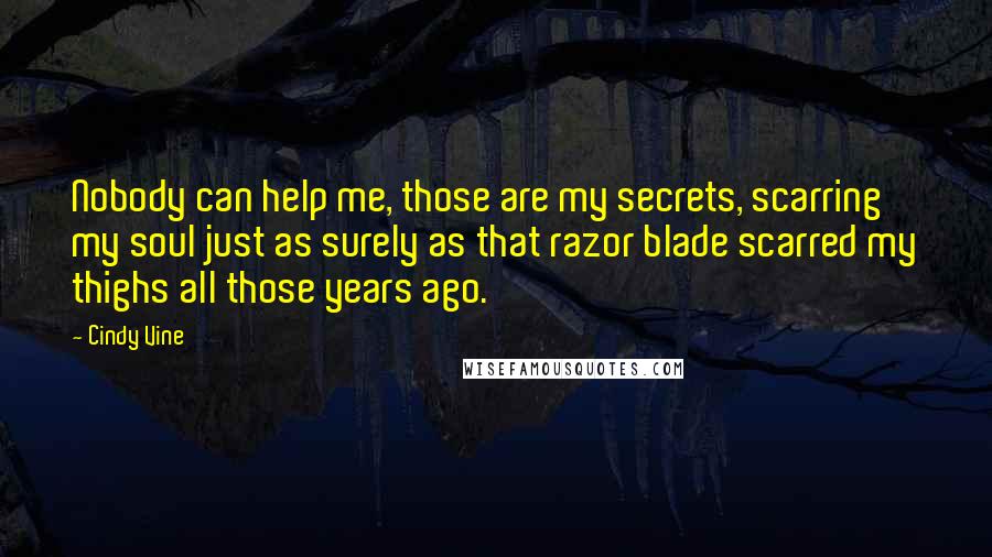 Cindy Vine Quotes: Nobody can help me, those are my secrets, scarring my soul just as surely as that razor blade scarred my thighs all those years ago.