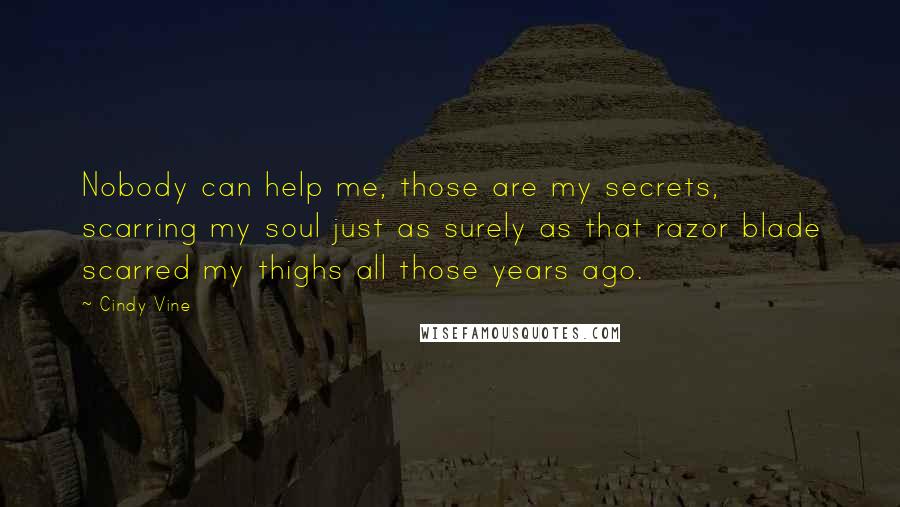 Cindy Vine Quotes: Nobody can help me, those are my secrets, scarring my soul just as surely as that razor blade scarred my thighs all those years ago.