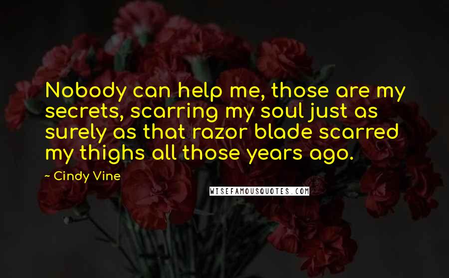Cindy Vine Quotes: Nobody can help me, those are my secrets, scarring my soul just as surely as that razor blade scarred my thighs all those years ago.