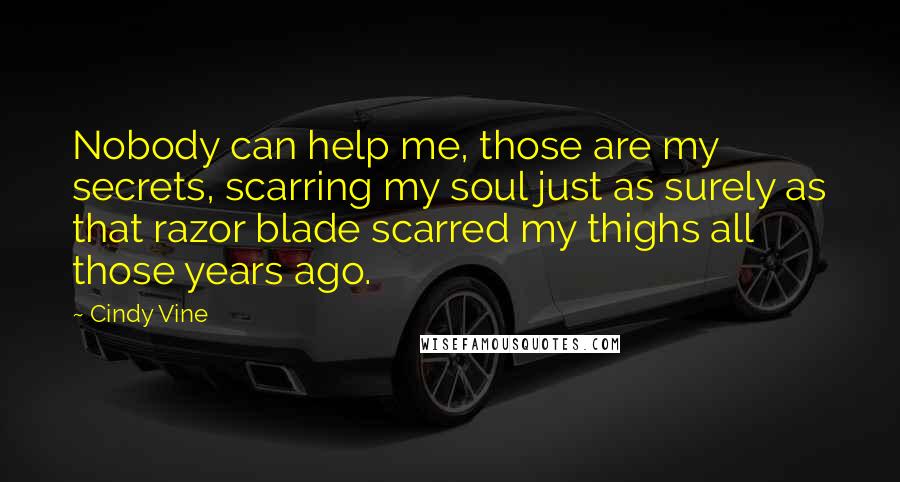 Cindy Vine Quotes: Nobody can help me, those are my secrets, scarring my soul just as surely as that razor blade scarred my thighs all those years ago.