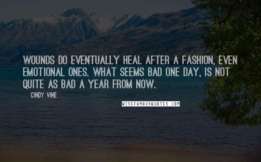 Cindy Vine Quotes: Wounds do eventually heal after a fashion, even emotional ones. What seems bad one day, is not quite as bad a year from now.