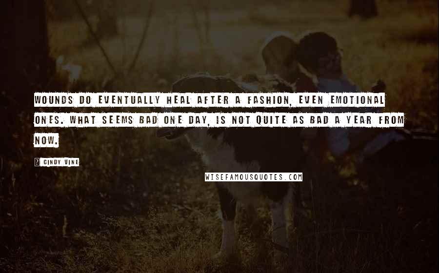 Cindy Vine Quotes: Wounds do eventually heal after a fashion, even emotional ones. What seems bad one day, is not quite as bad a year from now.