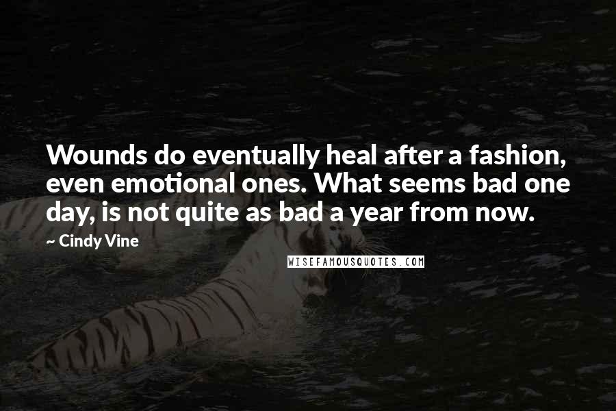 Cindy Vine Quotes: Wounds do eventually heal after a fashion, even emotional ones. What seems bad one day, is not quite as bad a year from now.