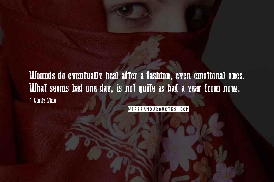 Cindy Vine Quotes: Wounds do eventually heal after a fashion, even emotional ones. What seems bad one day, is not quite as bad a year from now.