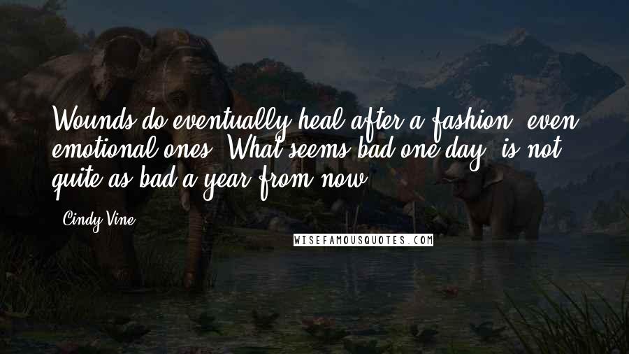 Cindy Vine Quotes: Wounds do eventually heal after a fashion, even emotional ones. What seems bad one day, is not quite as bad a year from now.