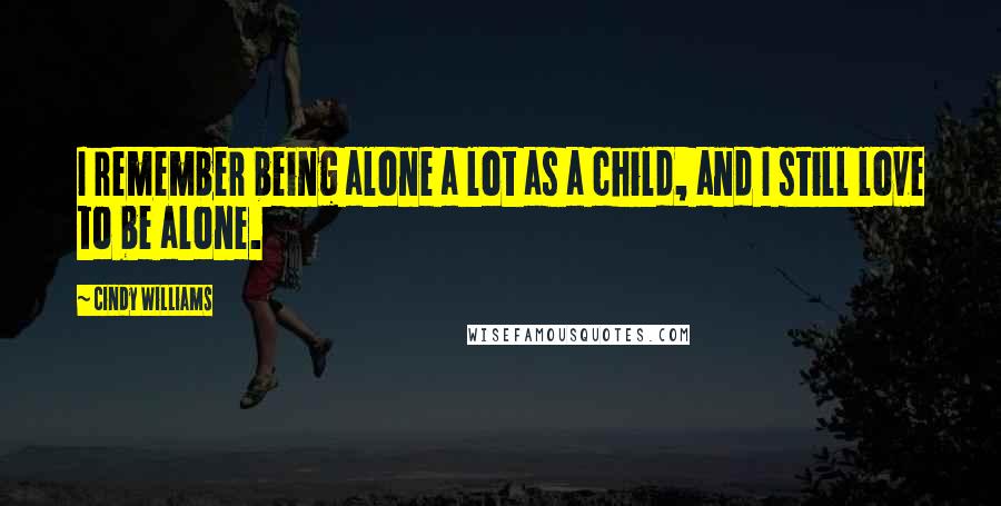 Cindy Williams Quotes: I remember being alone a lot as a child, and I still love to be alone.